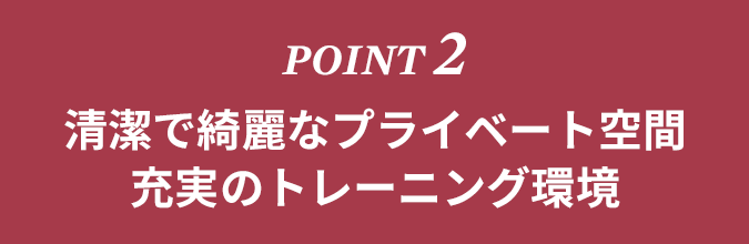 POINT2　清潔できれいなプライベート空間。充実のトレーニング環境！