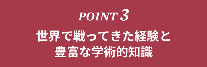 POINT3　世界で戦ってきた経験と豊富な学術的知識