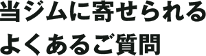 当ジムに寄せられるよくあるご質問