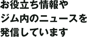 お役立ち情報やジム内のニュースを発信しています