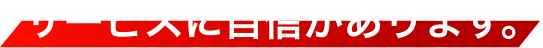 サービスに自信があります。